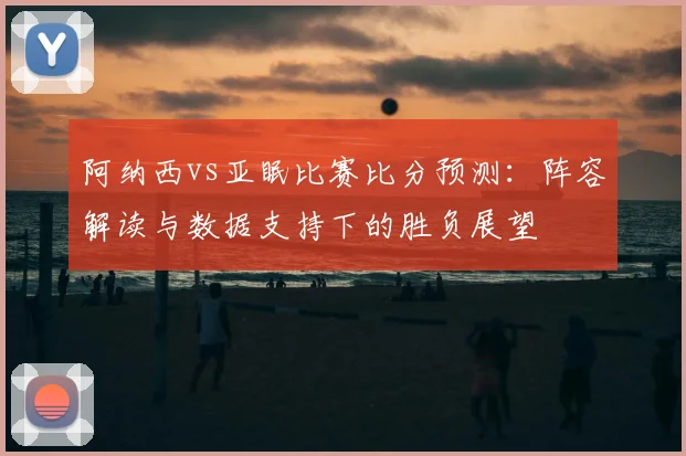 阿纳西vs亚眠比赛比分预测:阵容解读与数据支持下的胜负展望