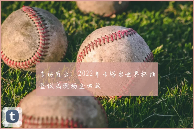 专访直击:2022年卡塔尔世界杯抽签仪式现场全回放